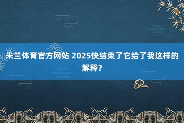 米兰体育官方网站 2025快结束了它给了我这样的解释？