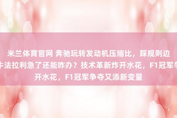 米兰体育官网 奔驰玩转发动机压缩比，踩规则边缘招招狠，红牛法拉利急了还能咋办？技术革新炸开水花，F1冠军争夺又添新变量