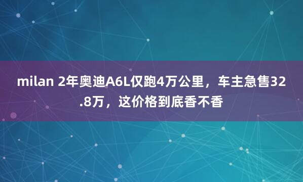 milan 2年奥迪A6L仅跑4万公里，车主急售32.8万，这价格到底香不香