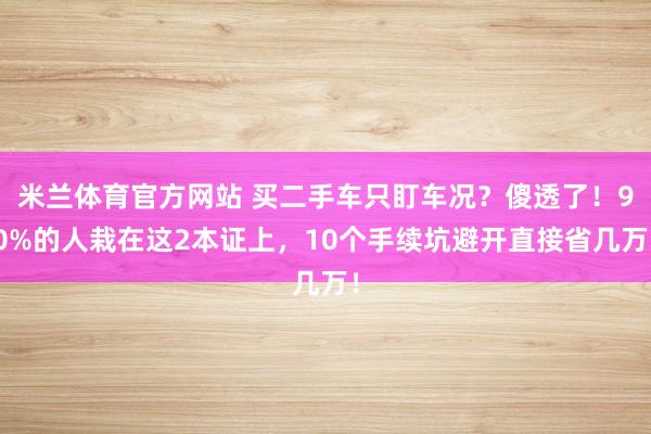 米兰体育官方网站 买二手车只盯车况？傻透了！90%的人栽在这2本证上，10个手续坑避开直接省几万！