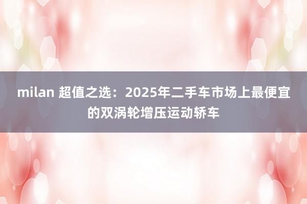 milan 超值之选：2025年二手车市场上最便宜的双涡轮增压运动轿车