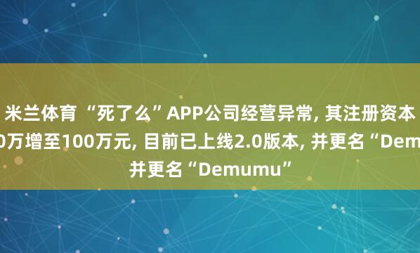 米兰体育 “死了么”APP公司经营异常， 其注册资本刚从10万增至100万元， 目前已上线2.0版本， 并更名“Demumu”