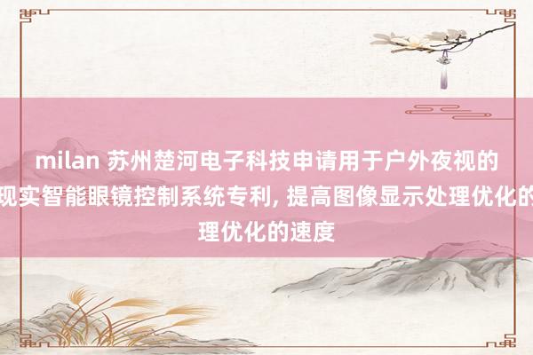 milan 苏州楚河电子科技申请用于户外夜视的增强现实智能眼镜控制系统专利， 提高图像显示处理优化的速度