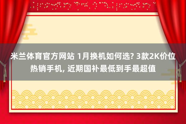 米兰体育官方网站 1月换机如何选? 3款2K价位热销手机， 近期国补最低到手最超值
