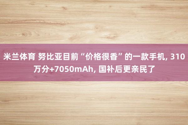 米兰体育 努比亚目前“价格很香”的一款手机, 310万分+7050mAh, 国补后更亲民了