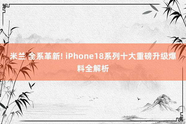米兰 全系革新! iPhone18系列十大重磅升级爆料全解析