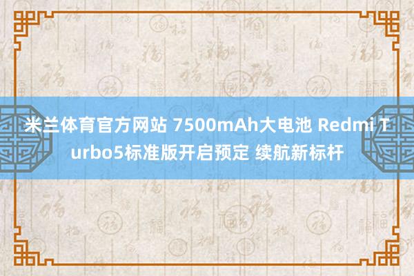 米兰体育官方网站 7500mAh大电池 Redmi Turbo5标准版开启预定 续航新标杆