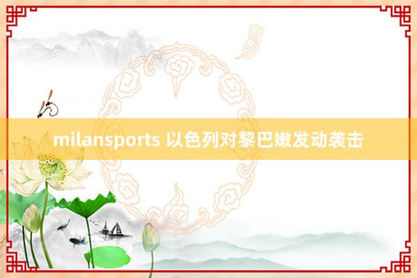 milansports 以色列对黎巴嫩发动袭击