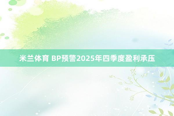 米兰体育 BP预警2025年四季度盈利承压
