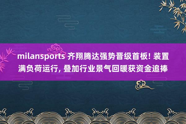 milansports 齐翔腾达强势晋级首板! 装置满负荷运行, 叠加行业景气回暖获资金追捧