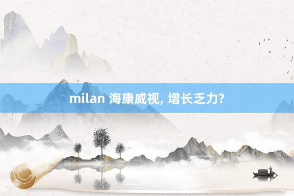 milan 海康威视， 增长乏力?