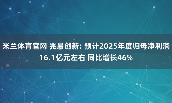 米兰体育官网 兆易创新: 预计2025年度归母净利润16.1亿元左右 同比增长46%