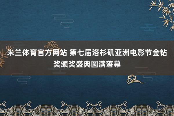 米兰体育官方网站 第七届洛杉矶亚洲电影节金钻奖颁奖盛典圆满落幕