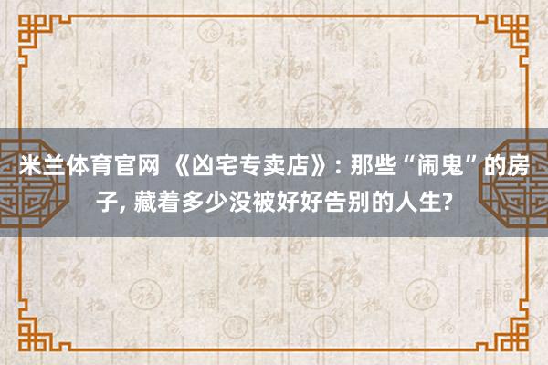 米兰体育官网 《凶宅专卖店》: 那些“闹鬼”的房子, 藏着多少没被好好告别的人生?