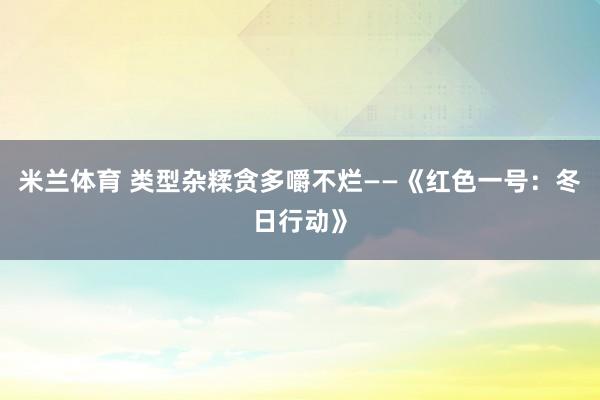 米兰体育 类型杂糅贪多嚼不烂——《红色一号：冬日行动》