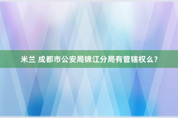 米兰 成都市公安局锦江分局有管辖权么？