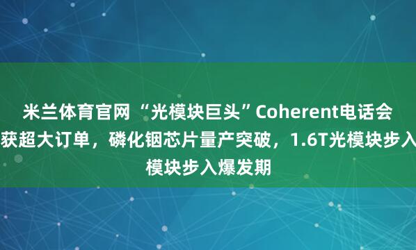 米兰体育官网 “光模块巨头”Coherent电话会：CPO获超大订单，磷化铟芯片量产突破，1.6T光模块步入爆发期
