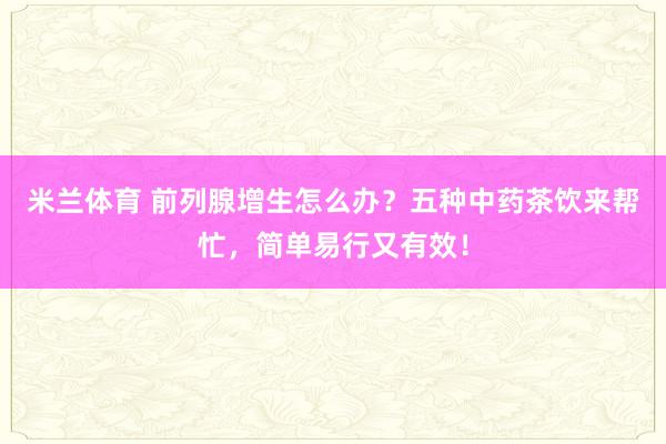 米兰体育 前列腺增生怎么办？五种中药茶饮来帮忙，简单易行又有效！