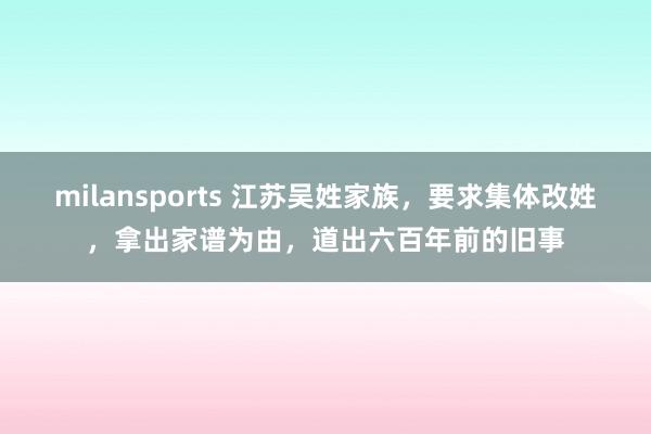 milansports 江苏吴姓家族，要求集体改姓，拿出家谱为由，道出六百年前的旧事