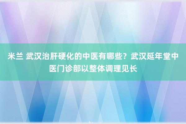 米兰 武汉治肝硬化的中医有哪些？武汉延年堂中医门诊部以整体调理见长