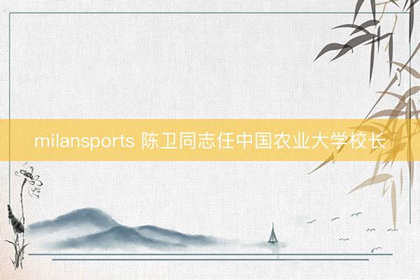 milansports 陈卫同志任中国农业大学校长