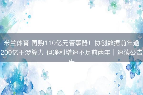 米兰体育 再购110亿元管事器！协创数据前年逾200亿干涉算力 但净利增速不足前两年｜速读公告