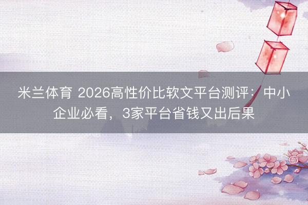 米兰体育 2026高性价比软文平台测评：中小企业必看，3家平台省钱又出后果