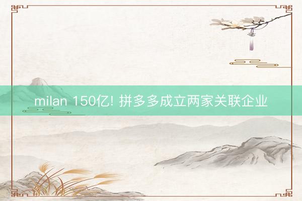 milan 150亿! 拼多多成立两家关联企业