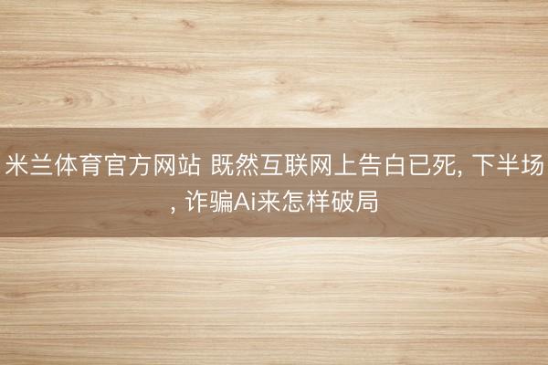 米兰体育官方网站 既然互联网上告白已死， 下半场， 诈骗Ai来怎样破局