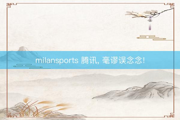 milansports 腾讯, 毫谬误念念!