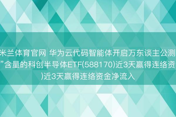 米兰体育官网 华为云代码智能体开启万东谈主公测, 高“设立”含量的科创半导体ETF(588170)近3天赢得连络资金净流入