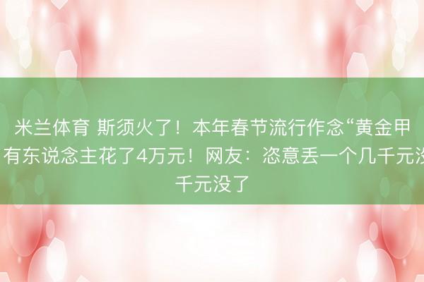 米兰体育 斯须火了！本年春节流行作念“黄金甲”，有东说念主花了4万元！网友：恣意丢一个几千元没了