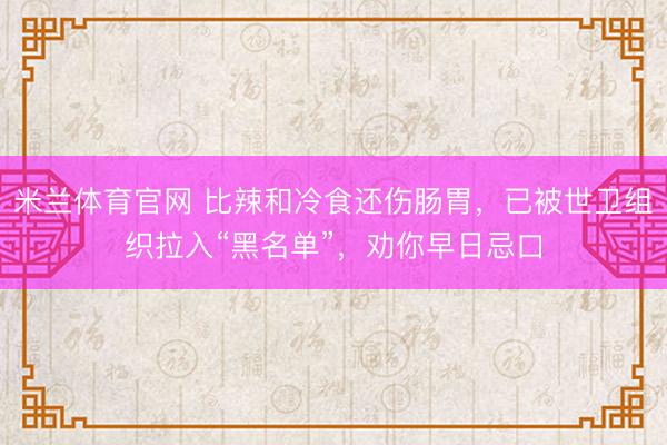 米兰体育官网 比辣和冷食还伤肠胃，已被世卫组织拉入“黑名单”，劝你早日忌口