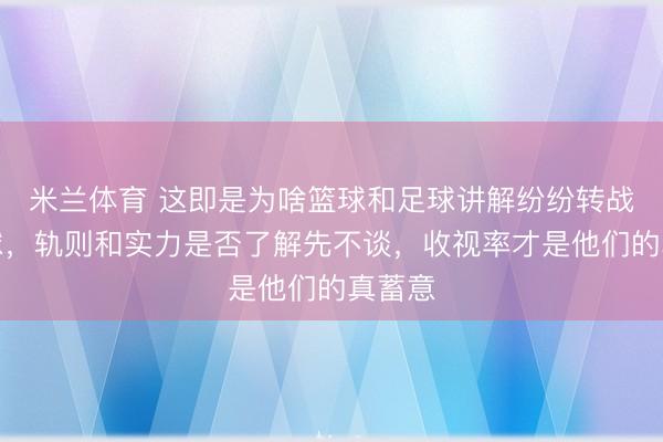 米兰体育 这即是为啥篮球和足球讲解纷纷转战乒乓球，轨则和实力是否了解先不谈，收视率才是他们的真蓄意