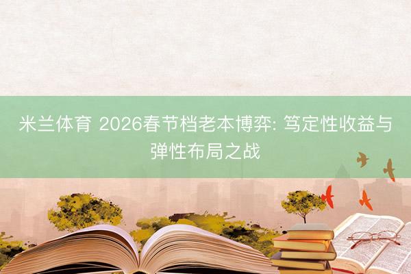 米兰体育 2026春节档老本博弈: 笃定性收益与弹性布局之战