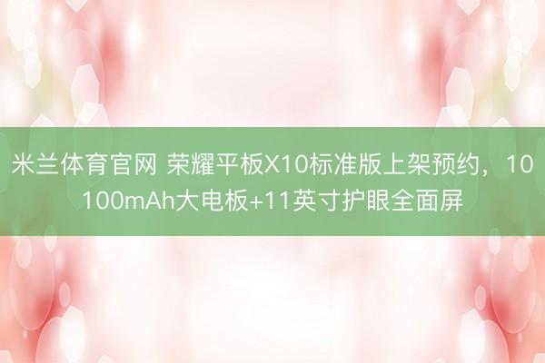 米兰体育官网 荣耀平板X10标准版上架预约，10100mAh大电板+11英寸护眼全面屏