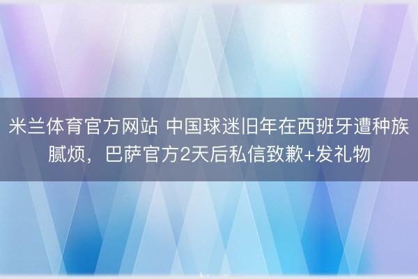 米兰体育官方网站 中国球迷旧年在西班牙遭种族腻烦,巴萨官方2天后私信致歉+发礼物