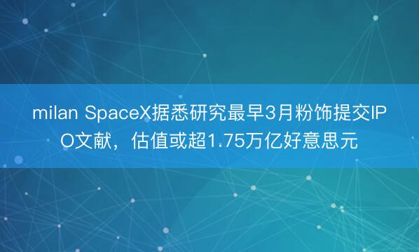 milan SpaceX据悉研究最早3月粉饰提交IPO文献,估值或超1.75万亿好意思元