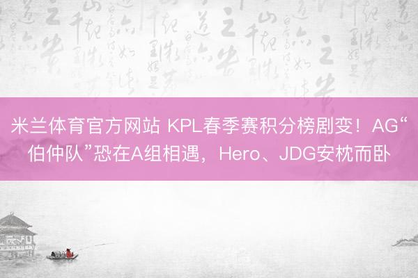 米兰体育官方网站 KPL春季赛积分榜剧变！AG“伯仲队”恐在A组相遇，Hero、JDG安枕而卧