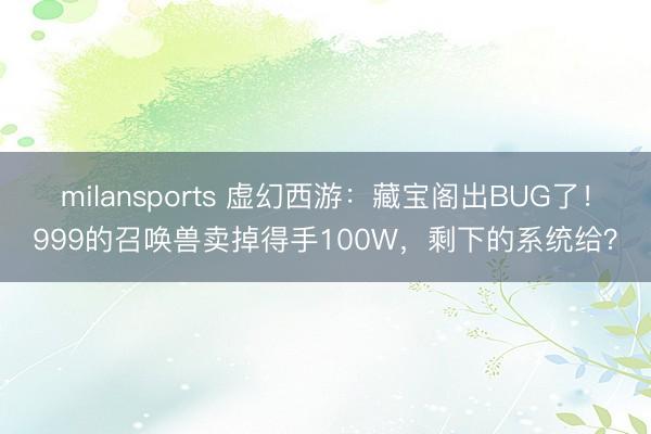 milansports 虚幻西游：藏宝阁出BUG了！999的召唤兽卖掉得手100W，剩下的系统给？