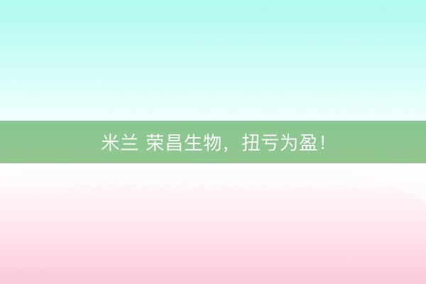 米兰 荣昌生物，扭亏为盈！