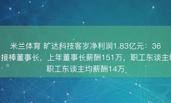 米兰体育 旷达科技客岁净利润1.83亿元:36岁刘娟女士接棒董事长,上年董事长薪酬151万,职工东谈主均薪酬14万